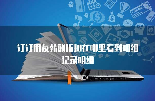 钉钉用友薪酬折扣在哪里看到明细记录明细