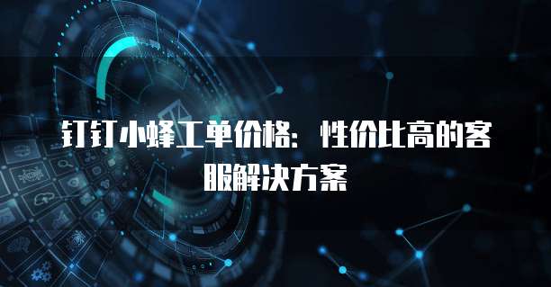 钉钉小蜂工单价格:性价比高的客服解决方案