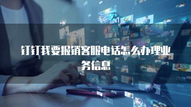 钉钉我要报销客服电话怎么办理业务信息