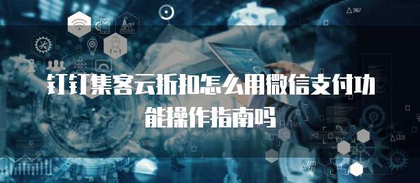 钉钉集客云折扣怎么用微信支付功能操作指南吗