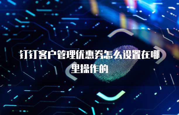 钉钉客户管理优惠券怎么设置在哪里操作的