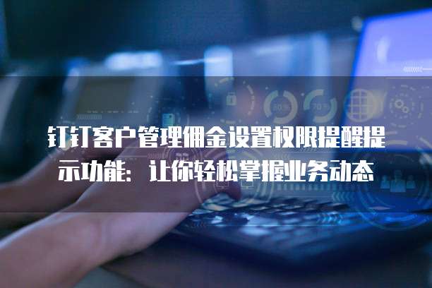 钉钉客户管理佣金设置权限提醒提示功能:让你轻松掌握业务动态
