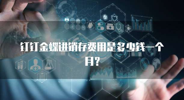 钉钉金蝶进销存费用是多少钱一个月？