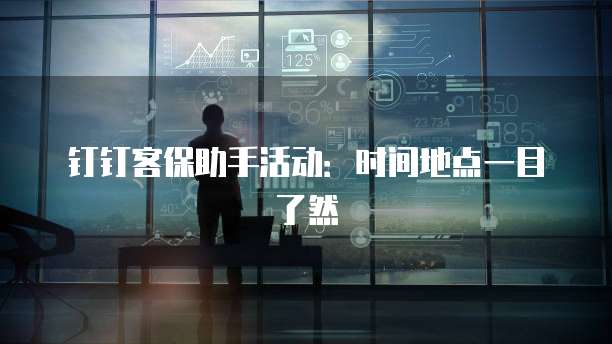 钉钉客保助手活动：时间地点一目了然