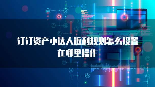 钉钉资产小达人返利规则怎么设置在哪里操作