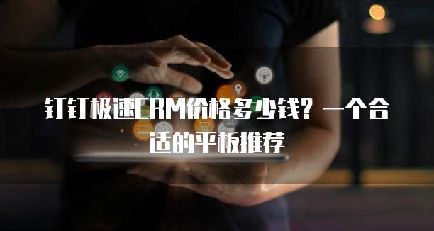 钉钉极速CRM价格多少钱?一个合适的平板推荐