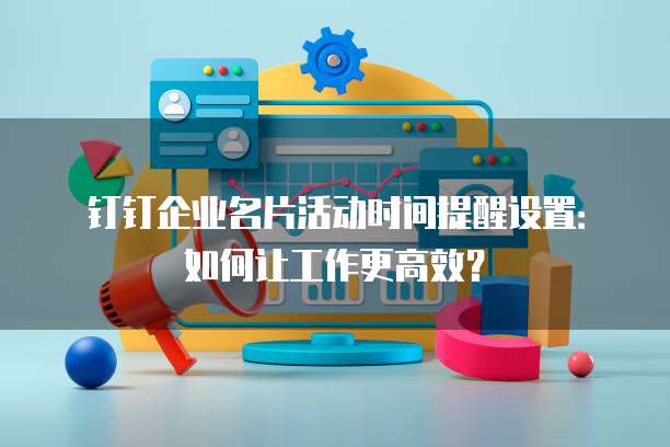 钉钉企业名片活动时间提醒设置：如何让工作更高效？
