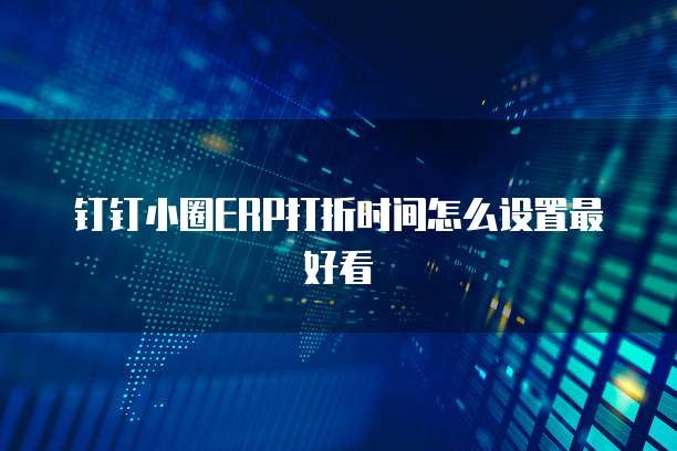 钉钉小圈ERP打折时间怎么设置最好看