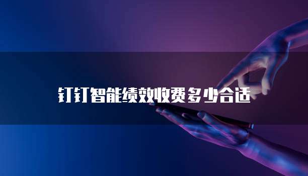 钉钉智能绩效收费多少合适