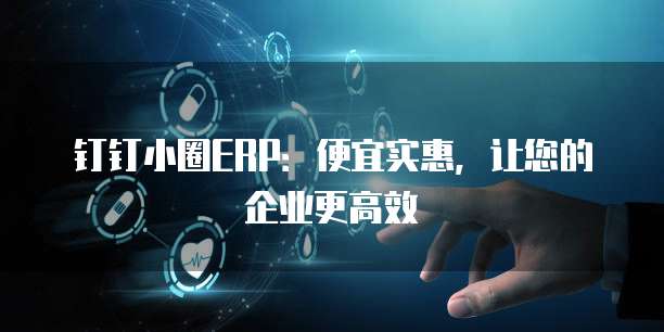 钉钉小圈ERP：便宜实惠，让您的企业更高效