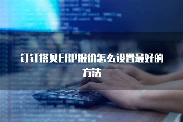 钉钉搭贝ERP报价怎么设置最好的方法