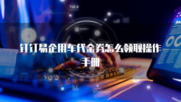钉钉易企用车代金券怎么领取操作手册
