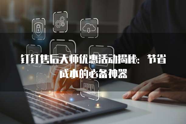钉钉售后大师优惠活动揭秘：节省成本的必备神器