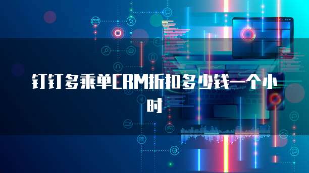 钉钉多乘单CRM折扣多少钱一个小时