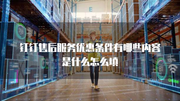 钉钉售后服务优惠条件有哪些内容是什么怎么填