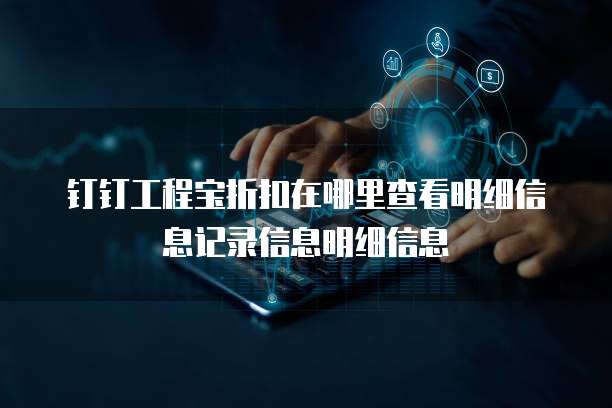 钉钉工程宝折扣在哪里查看明细信息记录信息明细信息