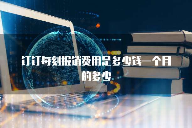 钉钉每刻报销费用是多少钱一个月的多少