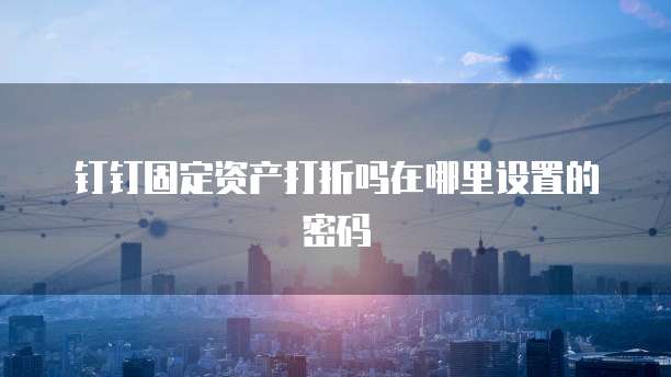 钉钉固定资产打折吗在哪里设置的密码