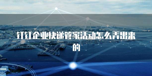 钉钉企业快递管家活动怎么弄出来的