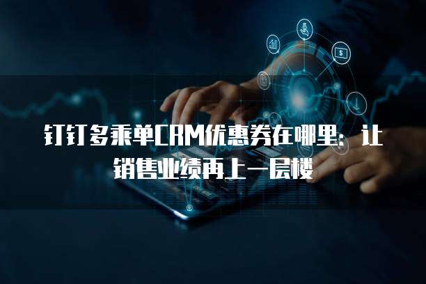 钉钉多乘单CRM优惠券在哪里:让销售业绩再上一层楼