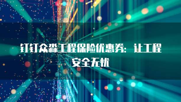 钉钉众淼工程保险优惠券：让工程安全无忧