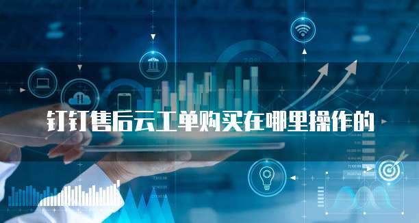 钉钉售后云工单购买在哪里操作的