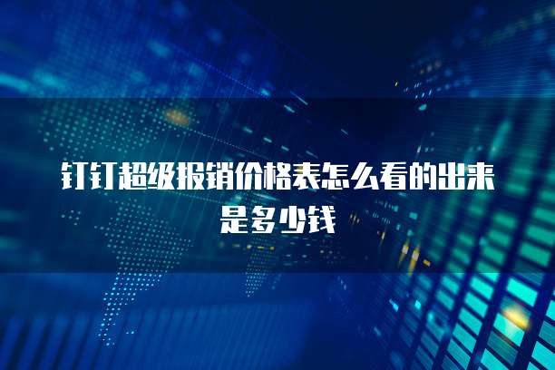钉钉超级报销价格表怎么看的出来是多少钱