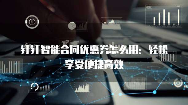 钉钉智能合同优惠券怎么用:轻松享受便捷高效