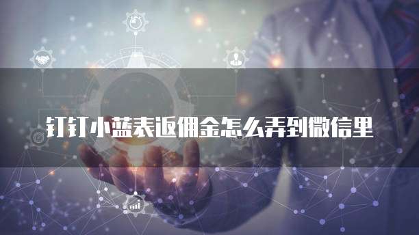 钉钉小蓝表返佣金怎么弄到微信里