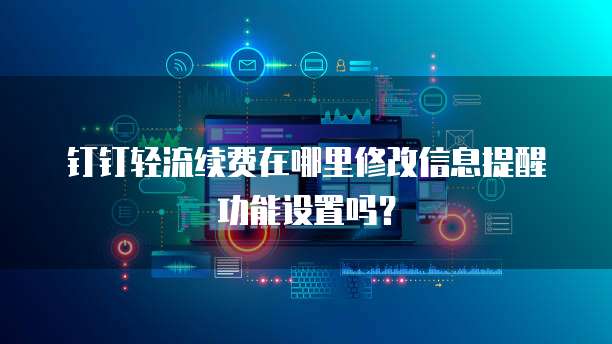 钉钉轻流续费在哪里修改信息提醒功能设置吗?