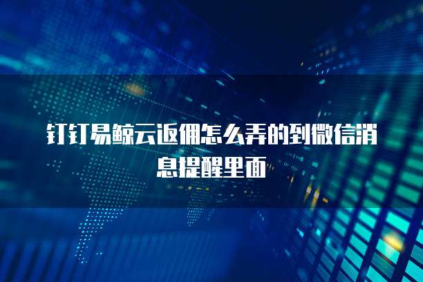 钉钉易鲸云返佣怎么弄的到微信消息提醒里面
