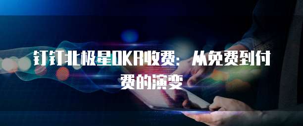 钉钉北极星OKR收费：从免费到付费的演变