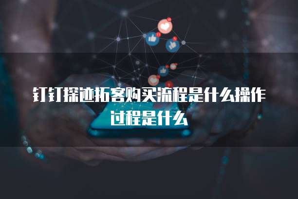 钉钉探迹拓客购买流程是什么操作过程是什么
