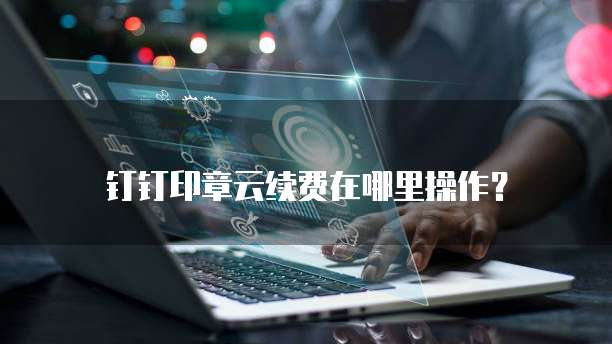 钉钉印章云续费在哪里操作?