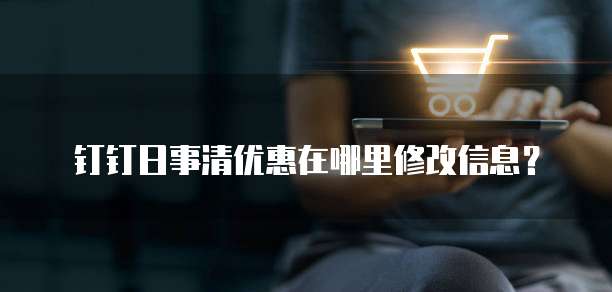 钉钉日事清优惠在哪里修改信息？