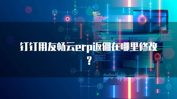 钉钉用友畅云erp返佣在哪里修改?