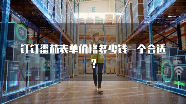 钉钉番茄表单价格多少钱一个合适？