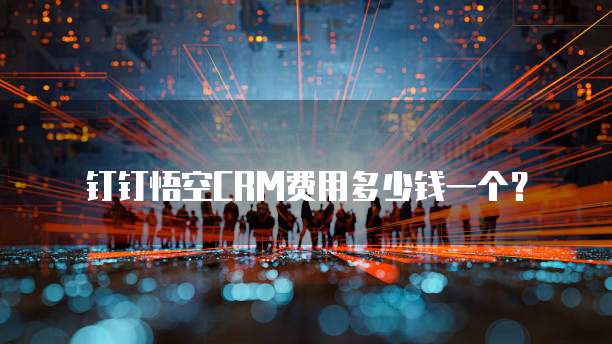 钉钉悟空CRM费用多少钱一个？
