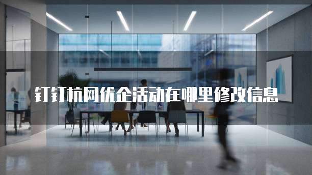 钉钉杭网优企活动在哪里修改信息