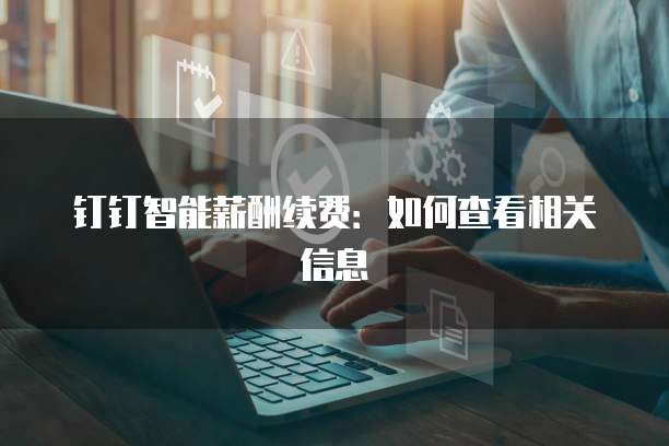 钉钉智能薪酬续费：如何查看相关信息