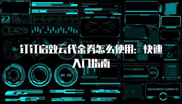 钉钉启效云代金券怎么使用：快速入门指南