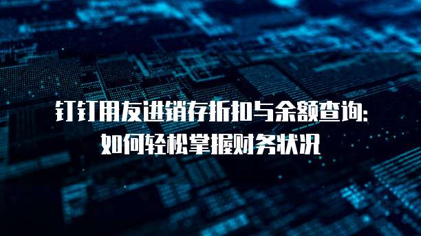 钉钉用友进销存折扣与余额查询：如何轻松掌握财务状况