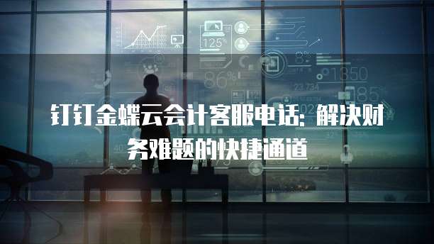 钉钉金蝶云会计客服电话: 解决财务难题的快捷通道