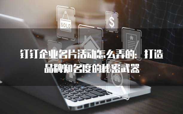 钉钉企业名片活动怎么弄的:打造品牌知名度的秘密武器