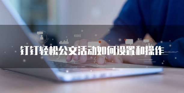 钉钉轻松公文活动如何设置和操作