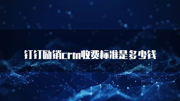 钉钉励销crm收费标准是多少钱