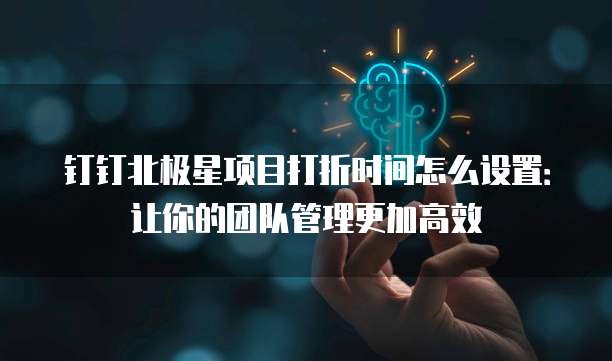 钉钉北极星项目打折时间怎么设置:让你的团队管理更加高效
