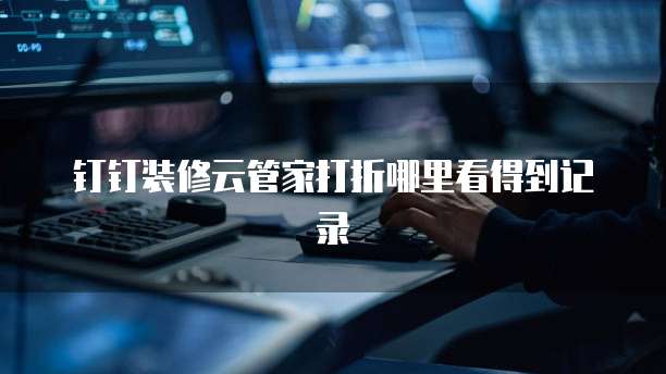 钉钉装修云管家打折哪里看得到记录