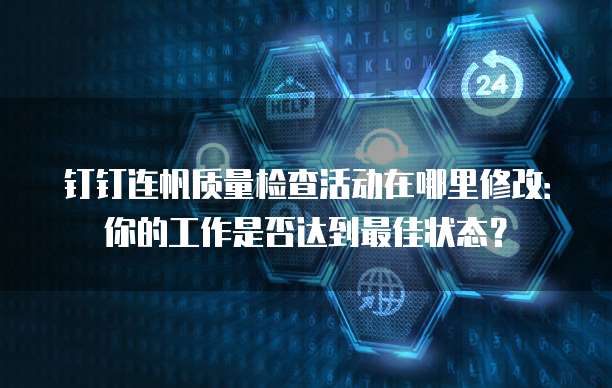 钉钉连帆质量检查活动在哪里修改：你的工作是否达到最佳状态？