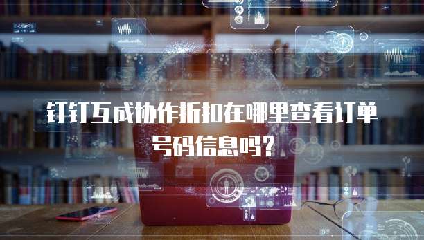 钉钉互成协作折扣在哪里查看订单号码信息吗?